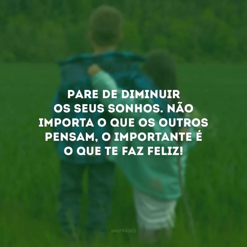Pare de diminuir os seus sonhos. Não importa o que os outros pensam, o importante é o que te faz feliz!