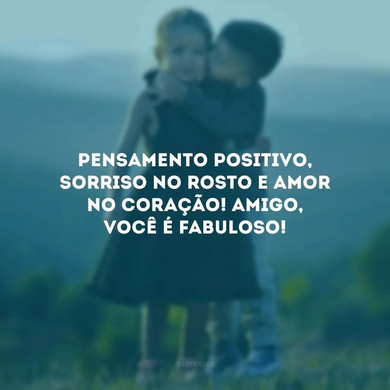 Pensamento positivo, sorriso no rosto e amor no coração! Amigo, você é fabuloso!