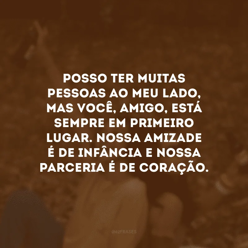 Posso ter muitas pessoas ao meu lado, mas você, amigo, está sempre em primeiro lugar. Nossa amizade é de infância e nossa parceria é de coração.