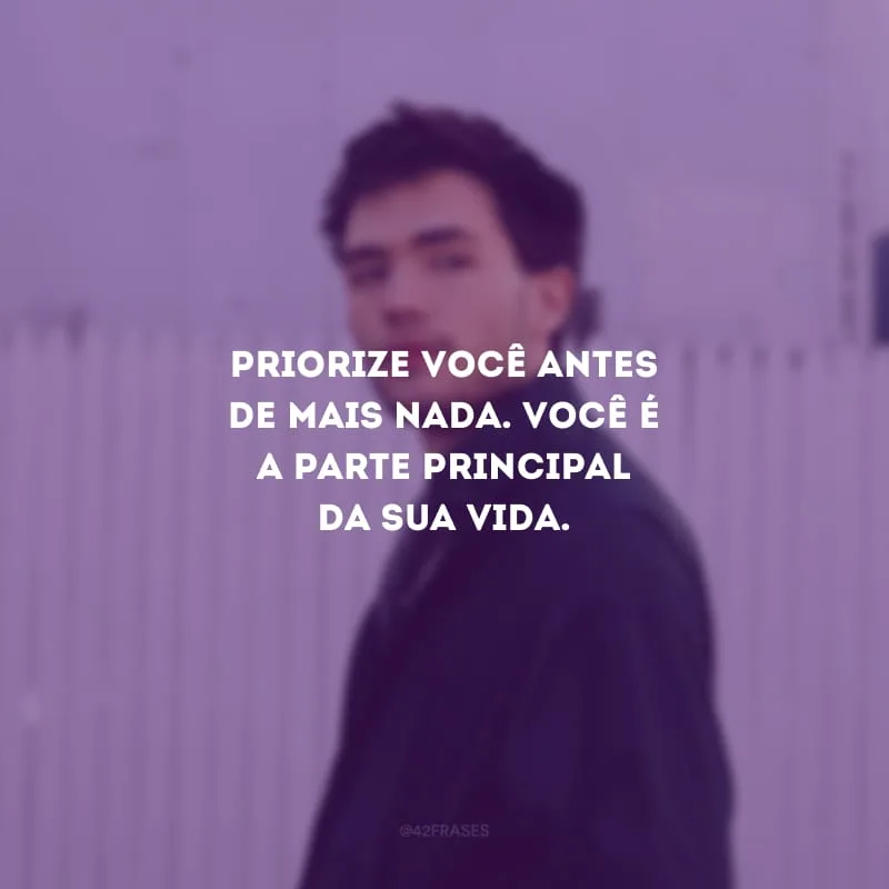 Priorize você antes de mais nada. Você é a parte principal da sua vida.