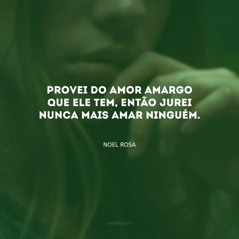 Provei do amor amargo que ele tem, então jurei nunca mais amar ninguém.