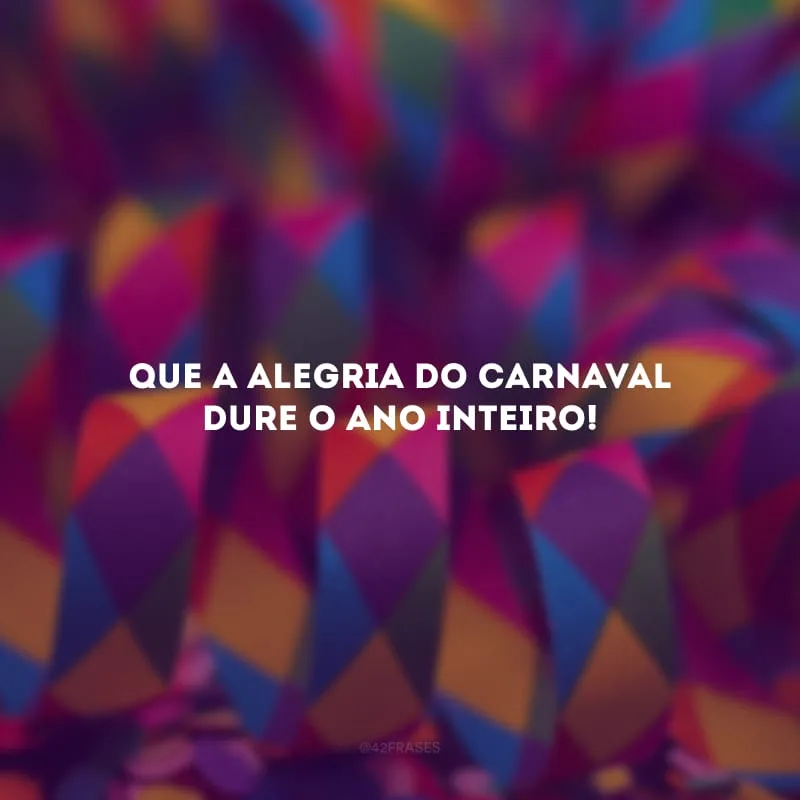 Que a alegria do Carnaval dure o ano inteiro!
