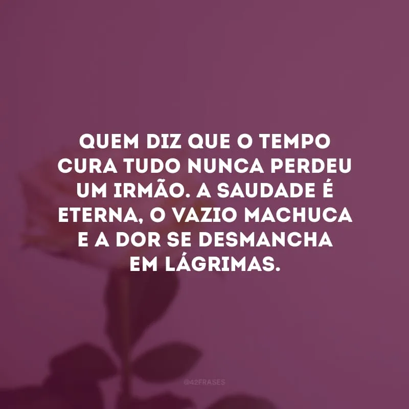 Quem diz que o tempo cura tudo nunca perdeu um irmão. A saudade é eterna, o vazio machuca e a dor se desmancha em lágrimas. 