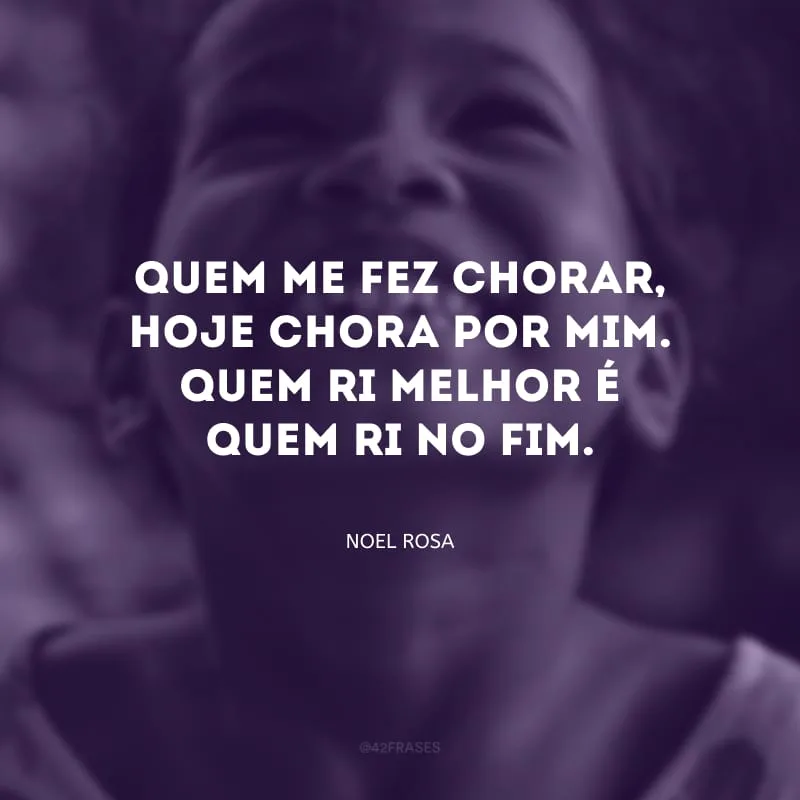 Quem me fez chorar, hoje chora por mim. Quem ri melhor é quem ri no fim.