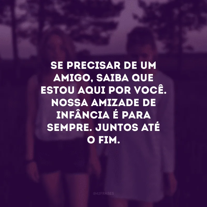 Se precisar de um amigo, saiba que estou aqui por você. Nossa amizade de infância é para sempre. Juntos até o fim.