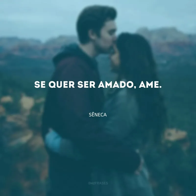 Se quer ser amado, ame.