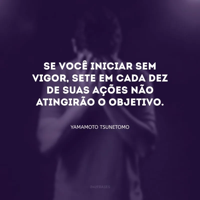 Se você iniciar sem vigor, sete em cada dez de suas ações não atingirão o objetivo.