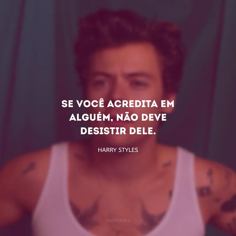 Se você acredita em alguém, não deve desistir dele.