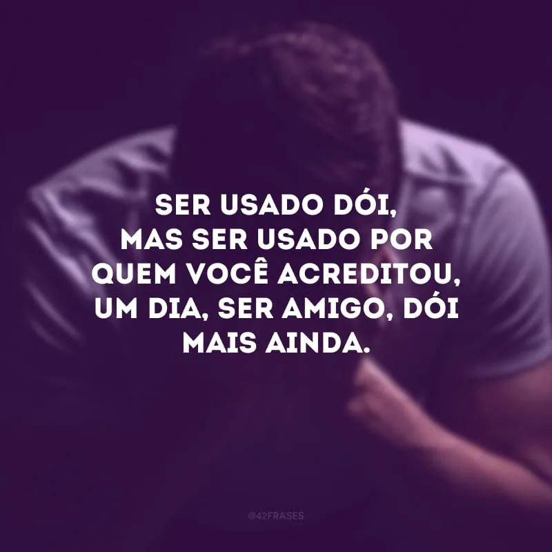 Ser usado dói, mas ser usado por quem você acreditou, um dia, ser amigo, dói mais ainda. 