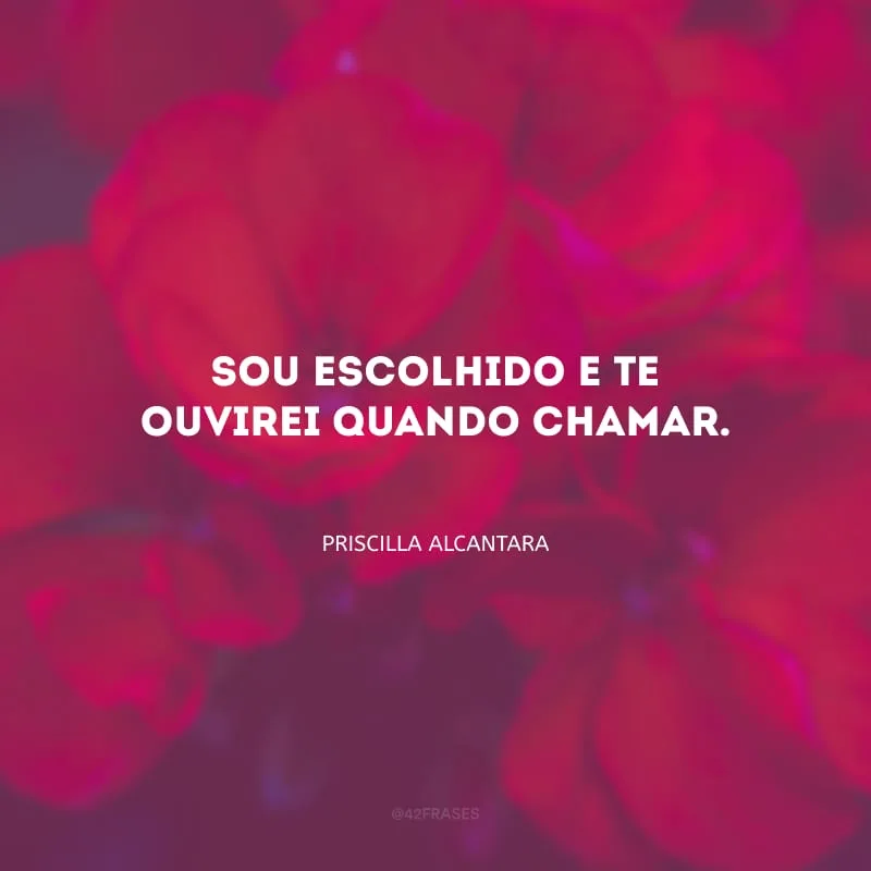 Sou escolhido e Te ouvirei quando chamar.
