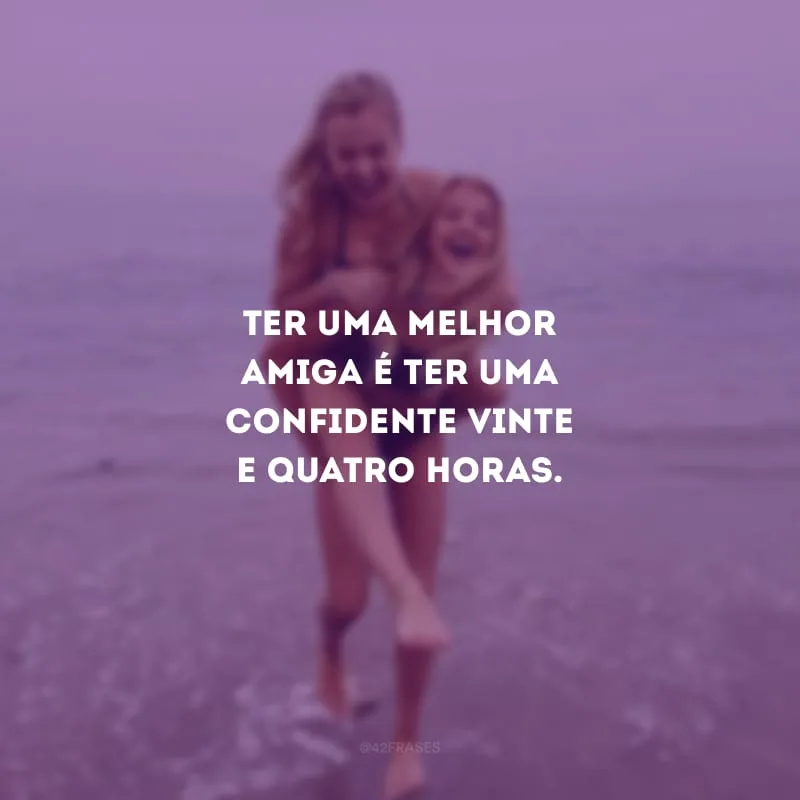 Ter uma melhor amiga é ter uma confidente vinte e quatro horas.