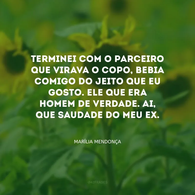 Terminei com o parceiro que virava o copo, bebia comigo do jeito que eu gosto. Ele que era homem de verdade. Ai, que saudade do meu ex.