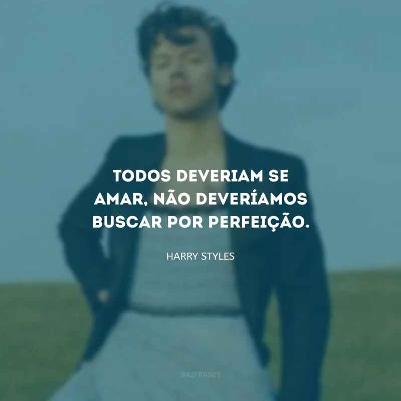 Todos deveriam se amar, não deveríamos buscar por perfeição.