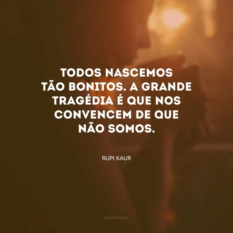 Todos nascemos tão bonitos. A grande tragédia é que nos convencem de que não somos.