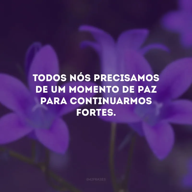 Todos nós precisamos de um momento de paz para continuarmos fortes.