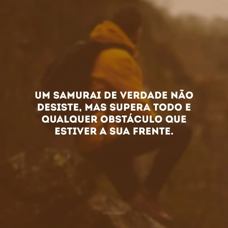 Um samurai de verdade não desiste, mas supera todo e qualquer obstáculo que estiver a sua frente.