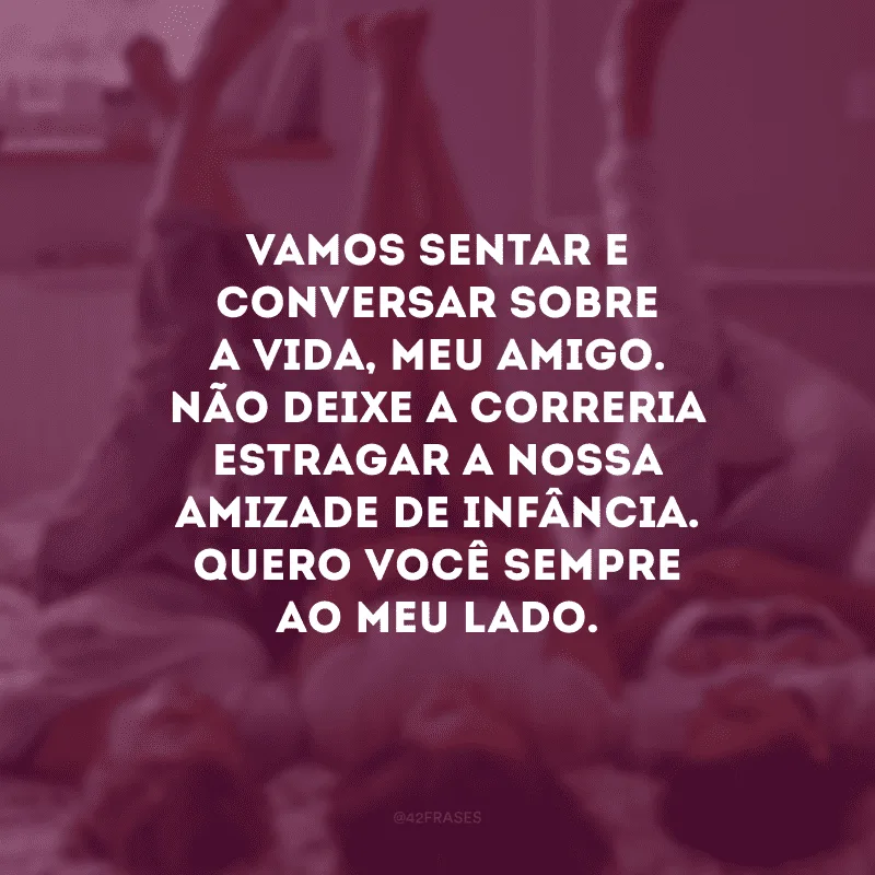 Vamos sentar e conversar sobre a vida, meu amigo. Não deixe a correria estragar a nossa amizade de infância. Quero você sempre ao meu lado.