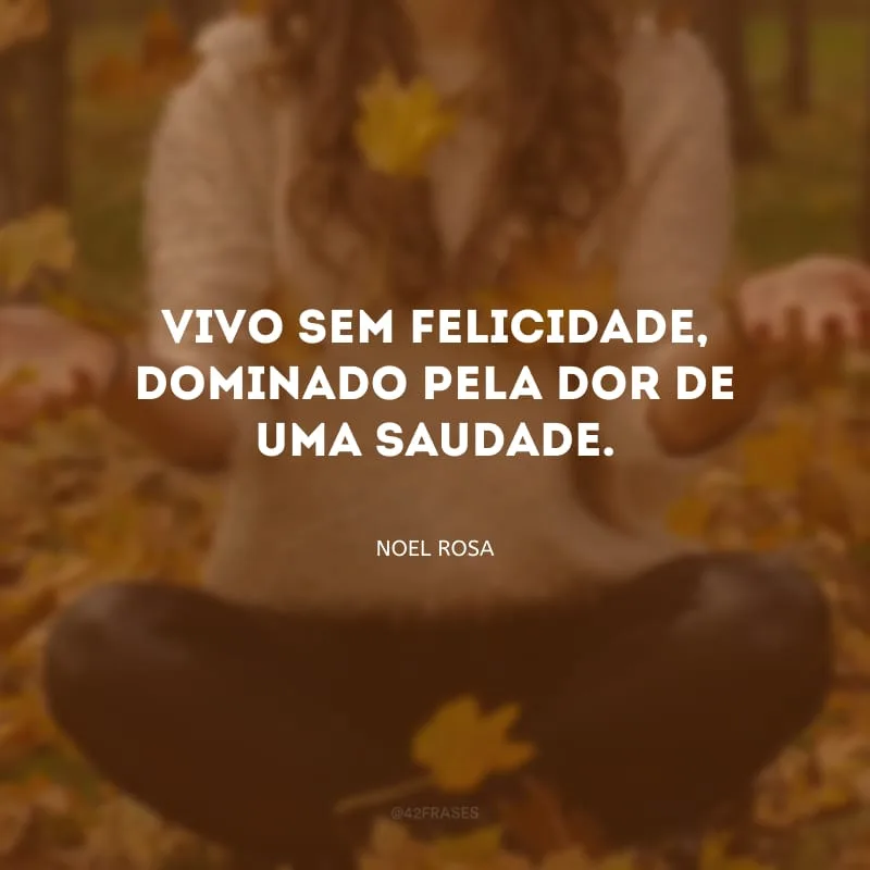 Vivo sem felicidade, dominado pela dor de uma saudade.
