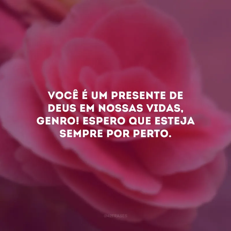 Você é um presente de Deus em nossas vidas, genro! Espero que esteja sempre por perto. 