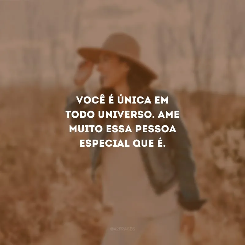 Você é única em todo universo. Ame muito essa pessoa especial que é. 