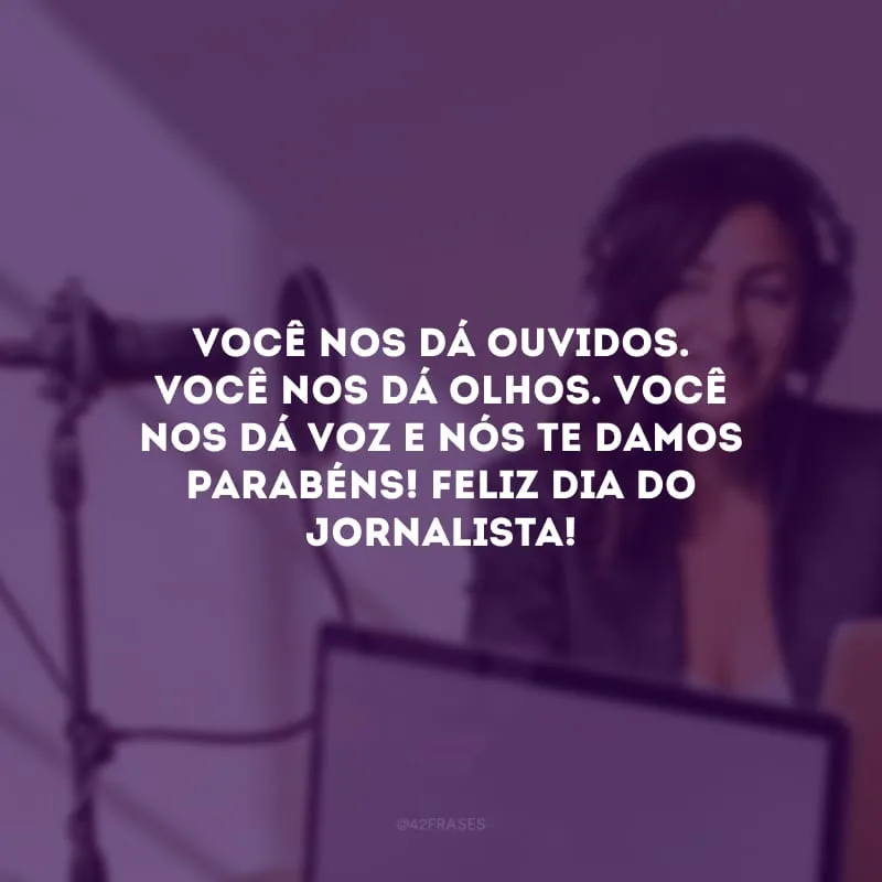 Você nos dá ouvidos. Você nos dá olhos. Você nos dá voz e nós te damos parabéns! Feliz Dia do Jornalista! 
