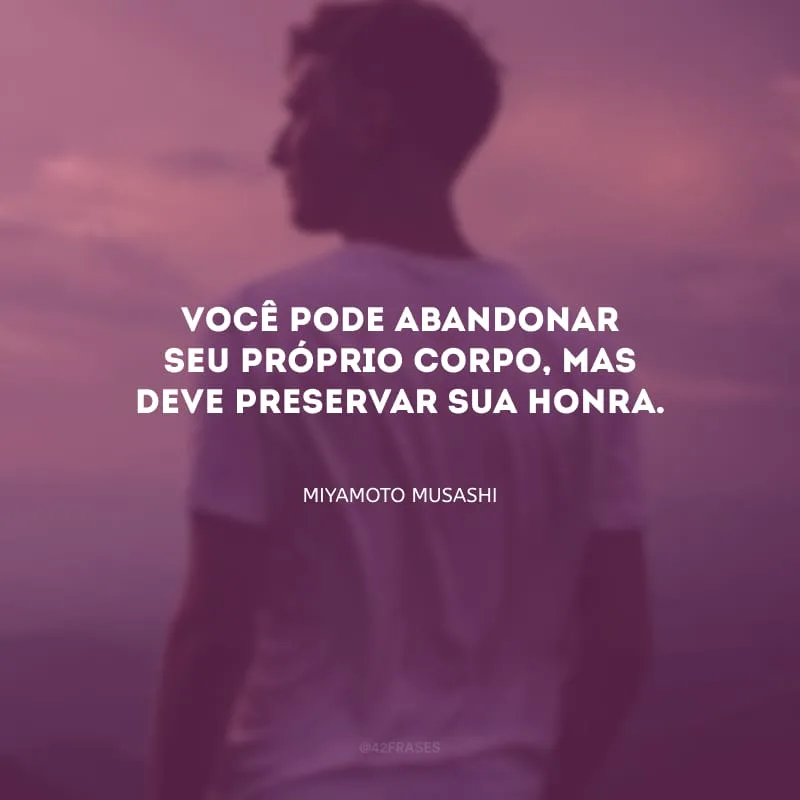 Você pode abandonar seu próprio corpo, mas deve preservar sua honra.