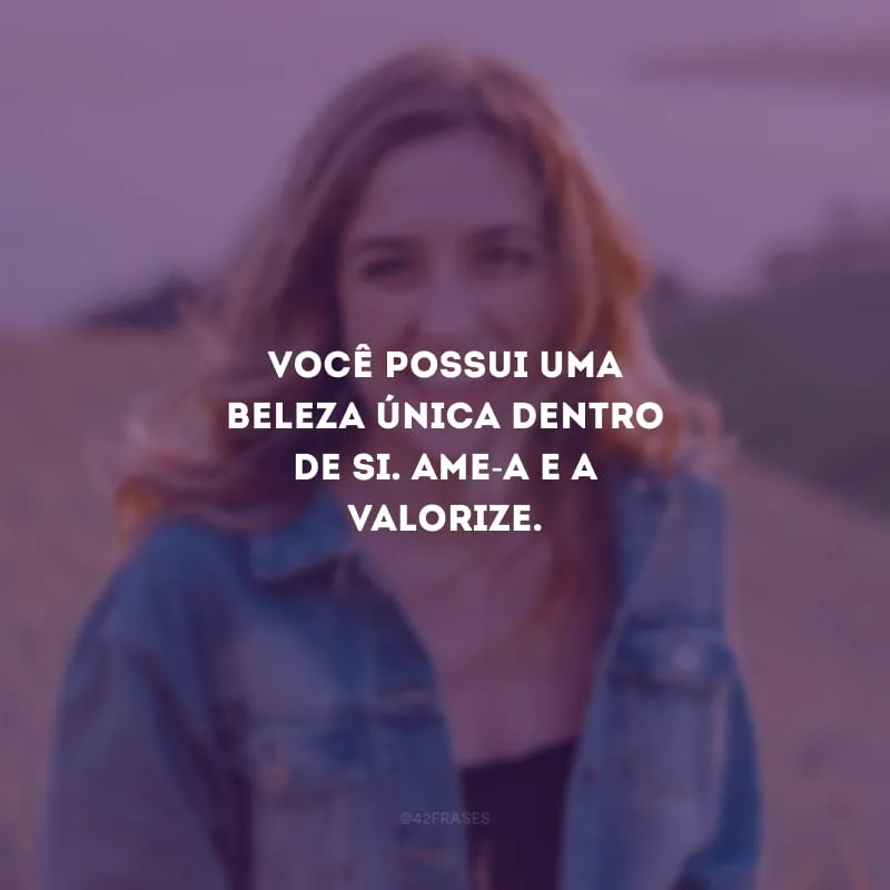 Você possui uma beleza única dentro de si. Ame-a e a valorize.