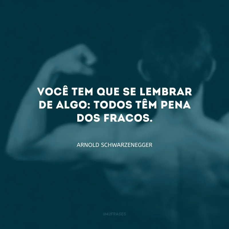 Você tem que se lembrar de algo: todos têm pena dos fracos.