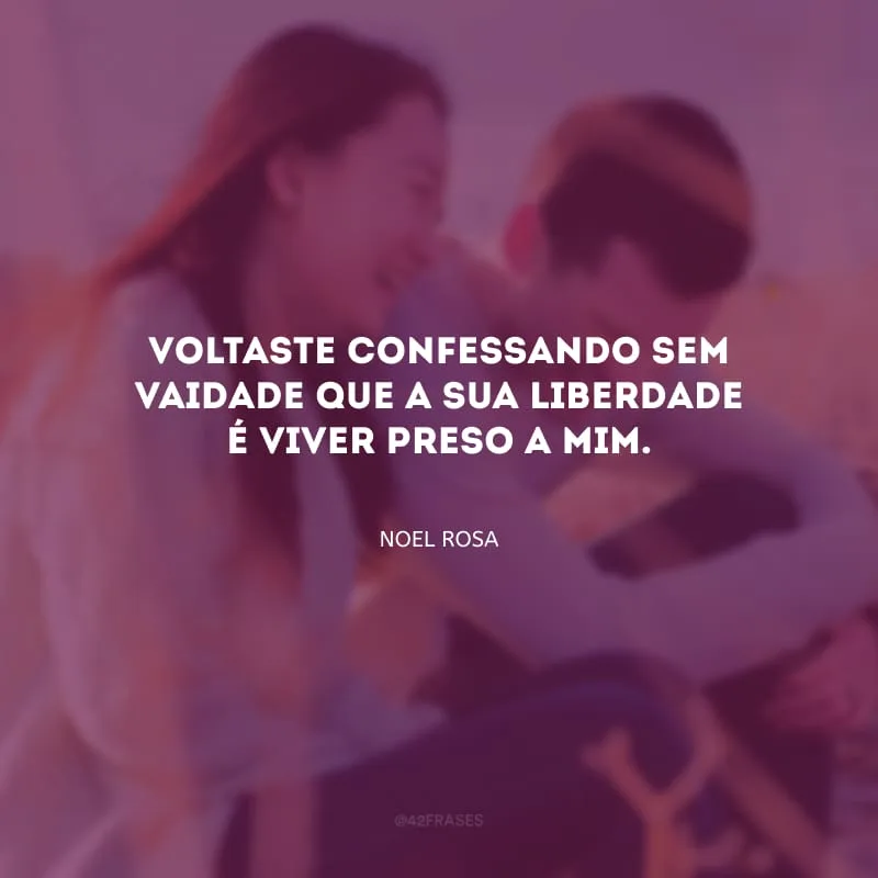 Voltaste confessando sem vaidade que a sua liberdade é viver preso a mim.