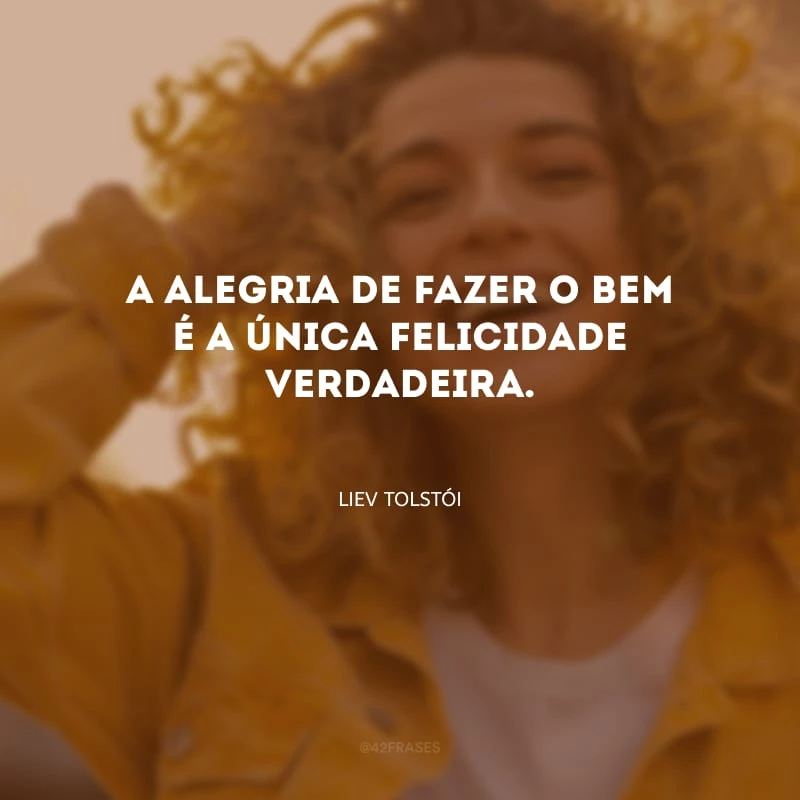 A alegria de fazer o bem é a única felicidade verdadeira.