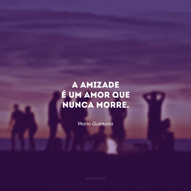 A amizade é um amor que nunca morre.

