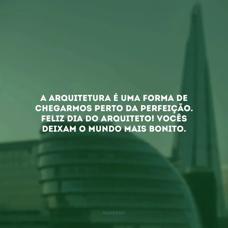 A arquitetura é uma forma de chegarmos perto da perfeição. Feliz Dia do Arquiteto! Vocês deixam o mundo mais bonito.