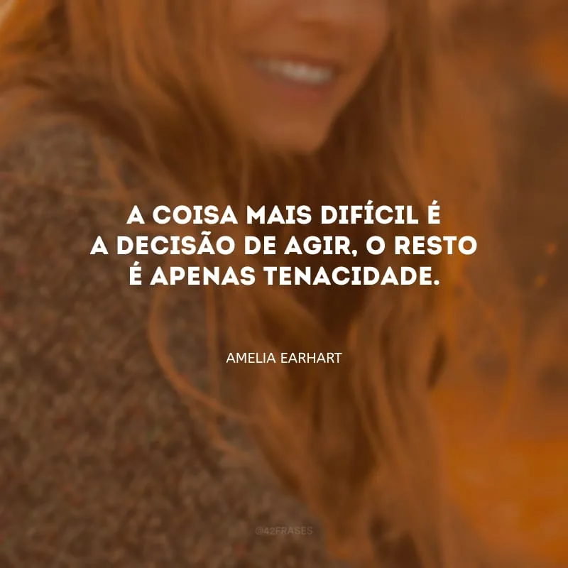 A coisa mais difícil é a decisão de agir, o resto é apenas tenacidade.