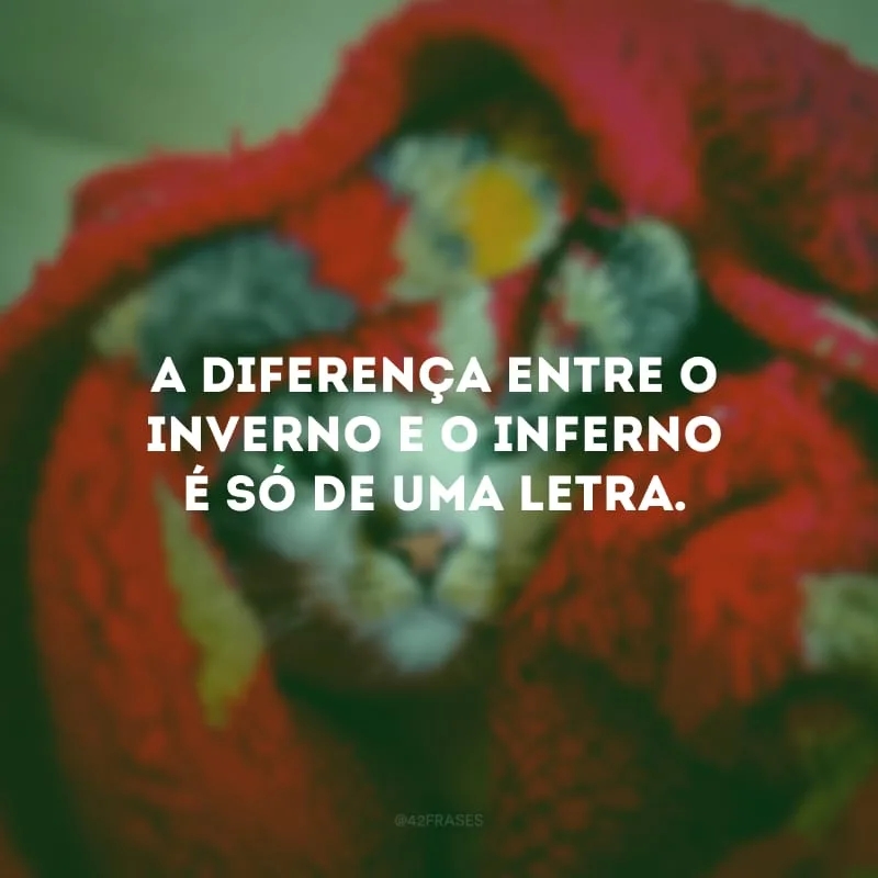 A diferença entre o inverno e o inferno é só de uma letra.