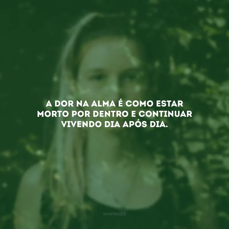 A dor na alma é como estar morto por dentro e continuar vivendo dia após dia.