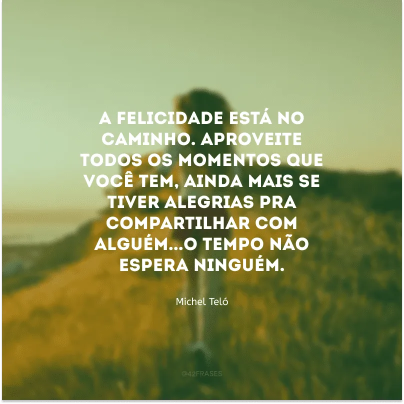 A felicidade está no caminho. Aproveite todos os momentos que você tem, ainda mais se tiver alegrias pra compartilhar com alguém...O tempo não espera ninguém.
