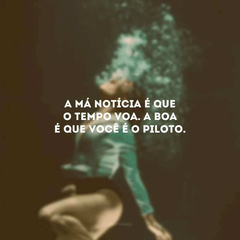 A má notícia é que o tempo voa. A boa é que você é o piloto.