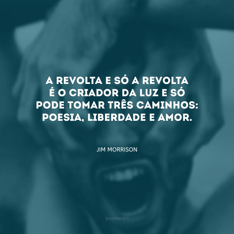 A revolta e só a revolta é o criador da luz e só pode tomar três caminhos: poesia, liberdade e amor.