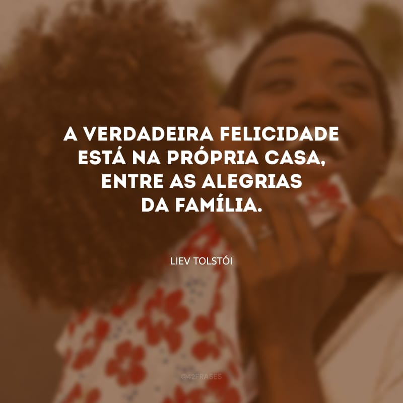 A verdadeira felicidade está na própria casa, entre as alegrias da família.