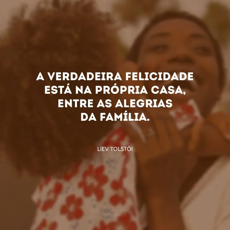 A verdadeira felicidade está na própria casa, entre as alegrias da família.