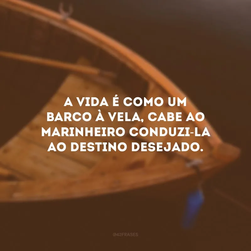 A vida é como um barco à vela, cabe ao marinheiro conduzi-la ao destino desejado.