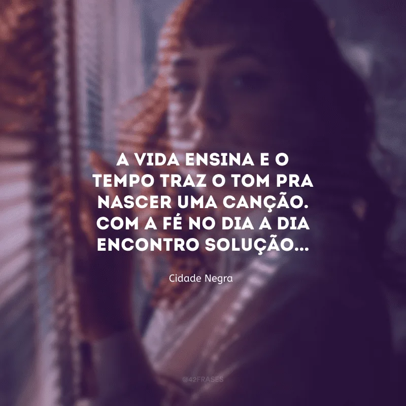 A vida ensina e o tempo traz o tom pra nascer uma canção. Com a fé no dia a dia encontro solução... 