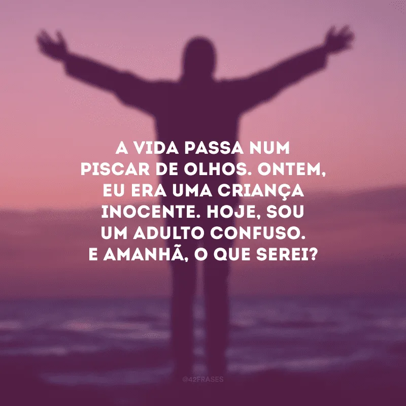 A vida passa num piscar de olhos. Ontem, eu era uma criança inocente. Hoje, sou um adulto confuso. E amanhã, o que serei?