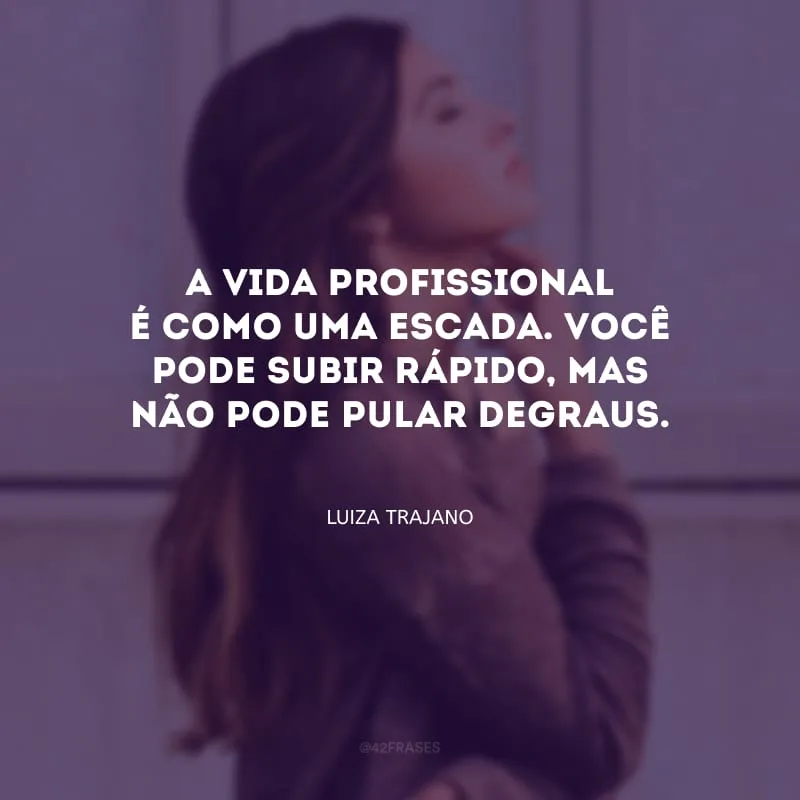 A vida profissional é como uma escada. Você pode subir rápido, mas não pode pular degraus.