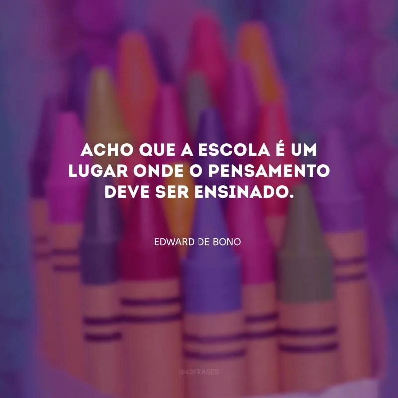 Acho que a escola é um lugar onde o pensamento deve ser ensinado.