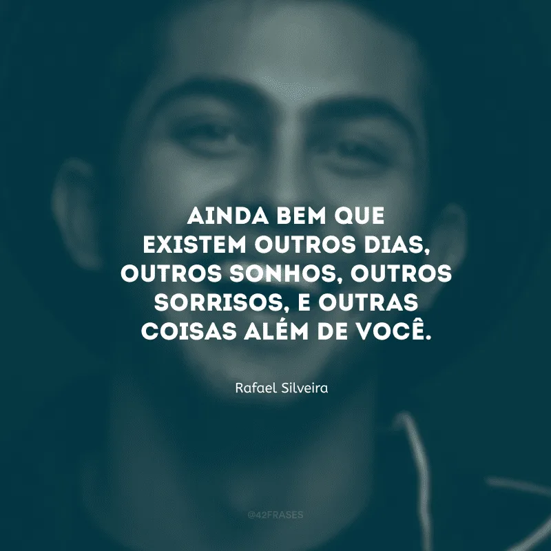 Ainda bem que existem outros dias, outros sonhos, outros sorrisos, e outras coisas além de você.