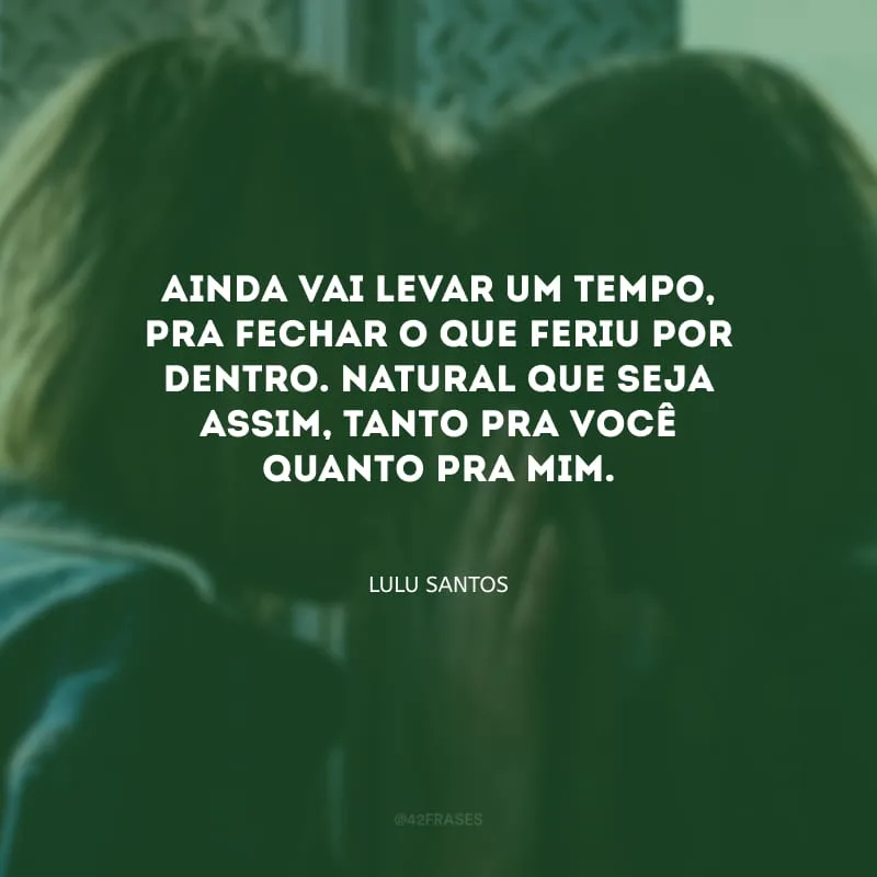 Ainda vai levar um tempo, pra fechar o que feriu por dentro. Natural que seja assim, tanto pra você quanto pra mim.