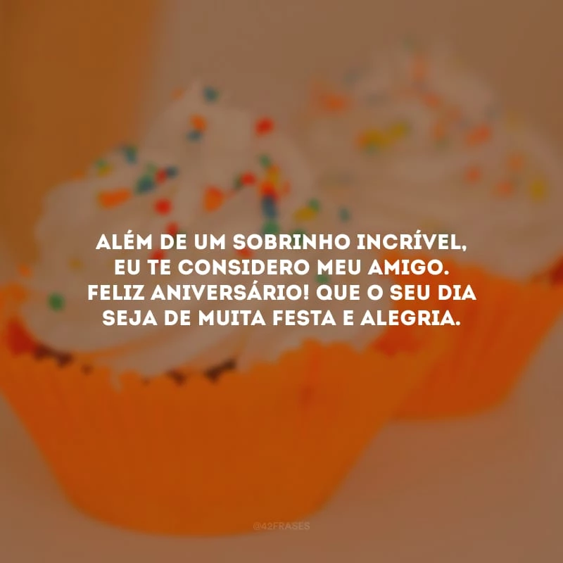 Além de um sobrinho incrível, eu te considero meu amigo. Feliz aniversário! Que o seu dia seja de muita festa e alegria.