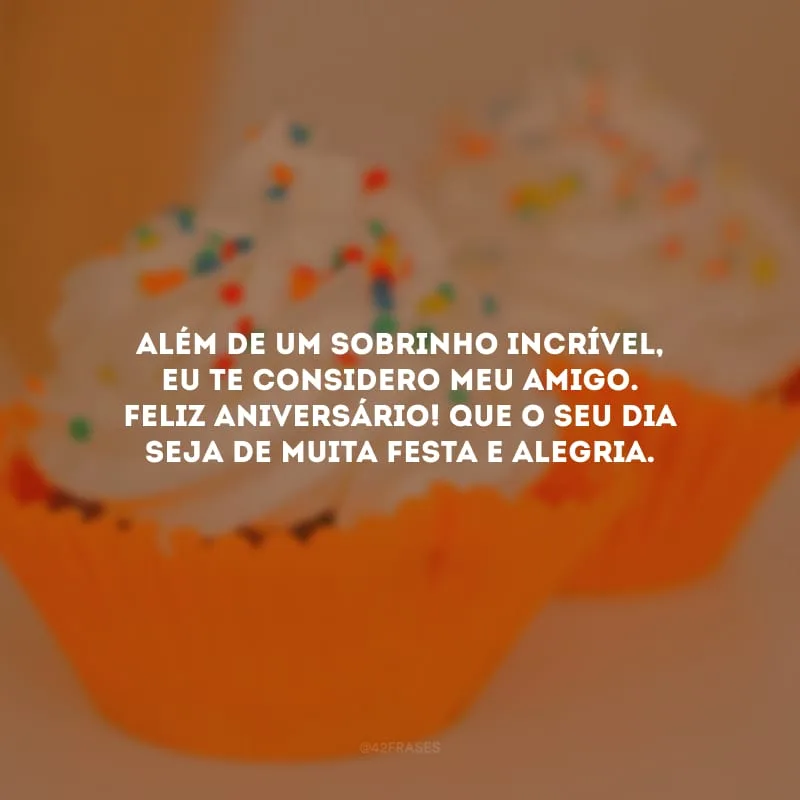 Além de um sobrinho incrível, eu te considero meu amigo. Feliz aniversário! Que o seu dia seja de muita festa e alegria.