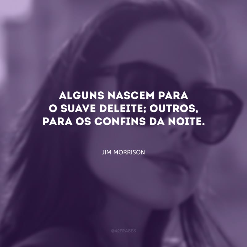 Alguns nascem para o suave deleite; outros, para os confins da noite.